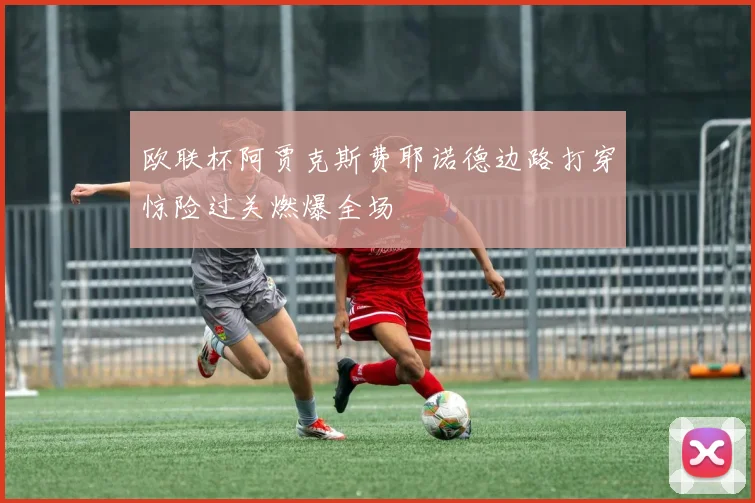 欧联杯阿贾克斯费耶诺德边路打穿惊险过关燃爆全场