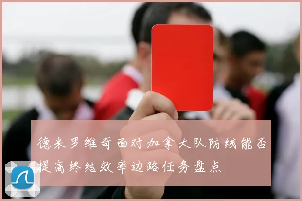 德米罗维奇面对加拿大队防线能否提高终结效率边路任务盘点