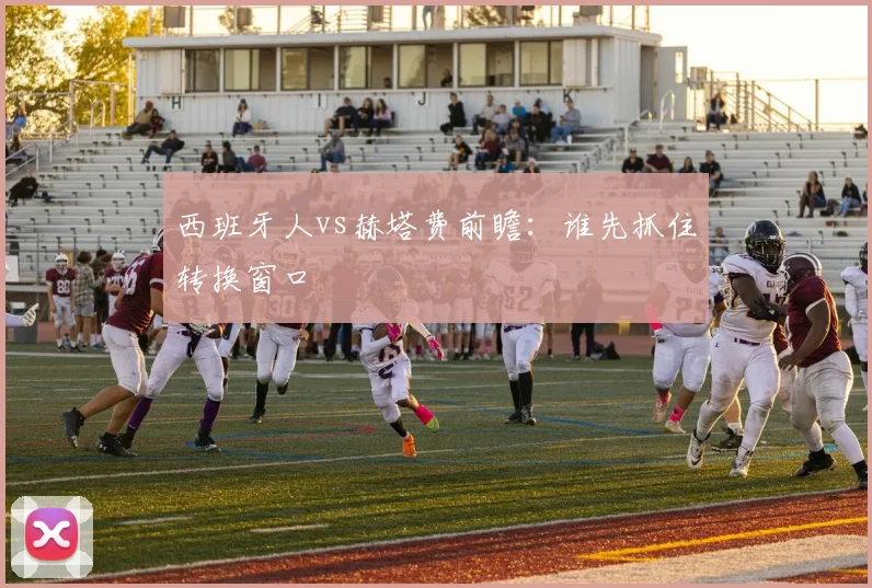 西班牙人vs赫塔费前瞻：谁先抓住转换窗口
