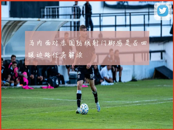 马内面对法国防线射门脚感是否回暖边路任务解读