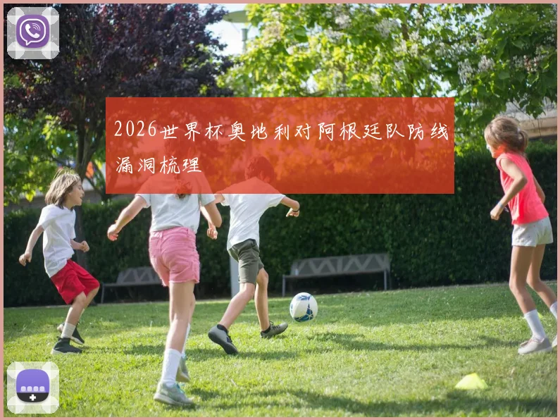 2026世界杯奥地利对阿根廷队防线漏洞梳理