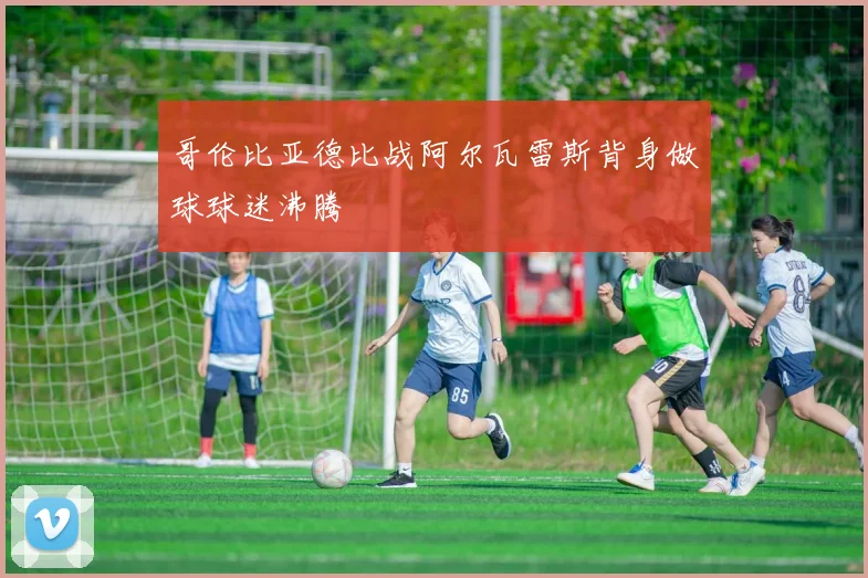哥伦比亚德比战阿尔瓦雷斯背身做球球迷沸腾