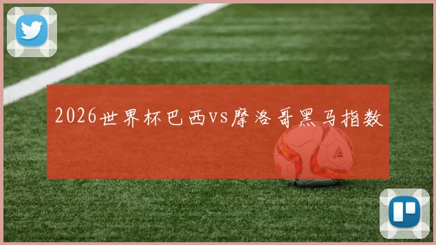 2026世界杯巴西vs摩洛哥黑马指数