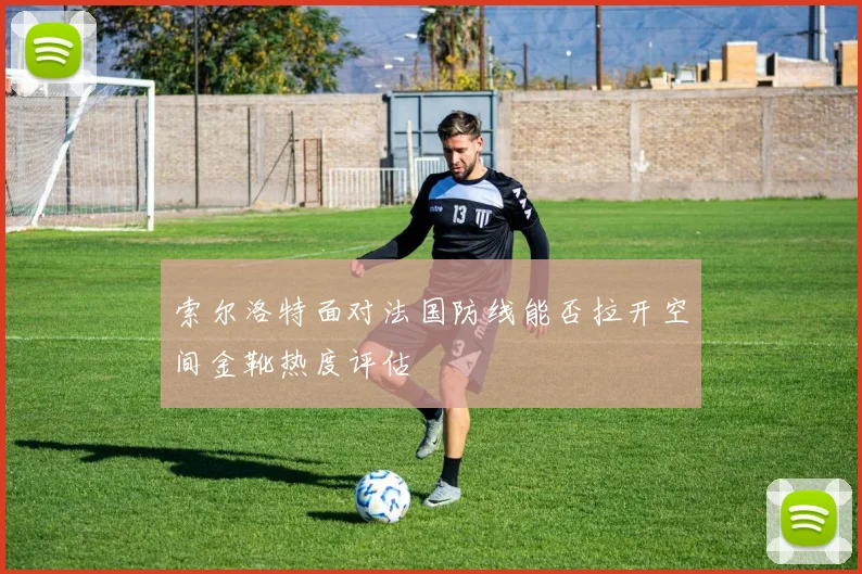 索尔洛特面对法国防线能否拉开空间金靴热度评估