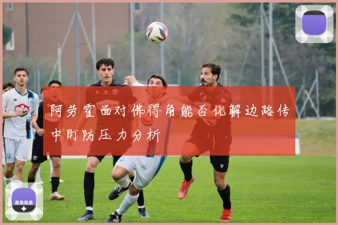阿劳霍面对佛得角能否化解边路传中盯防压力分析
