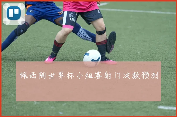 佩西陶世界杯小组赛射门次数预测