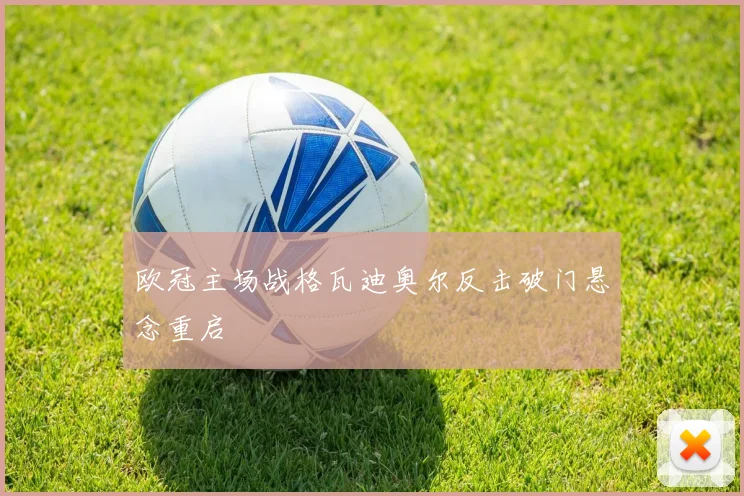 欧冠主场战格瓦迪奥尔反击破门悬念重启