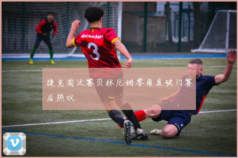 捷克淘汰赛贝林厄姆零角度破门赛后热议