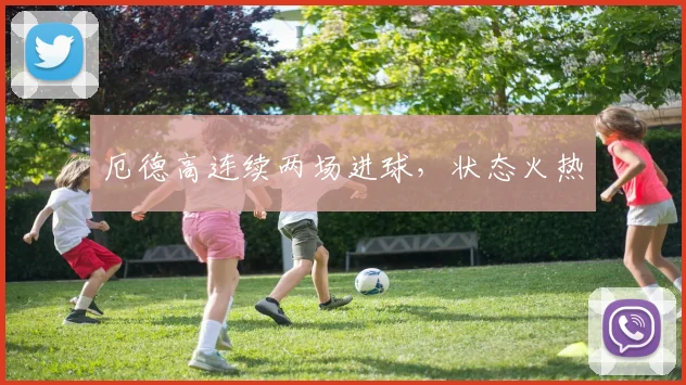 厄德高连续两场进球，状态火热