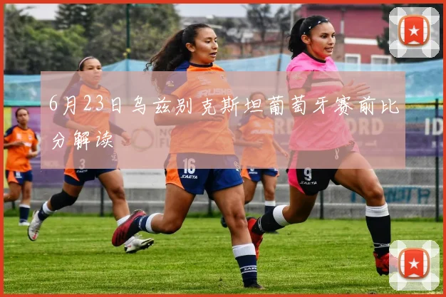 6月23日乌兹别克斯坦葡萄牙赛前比分解读