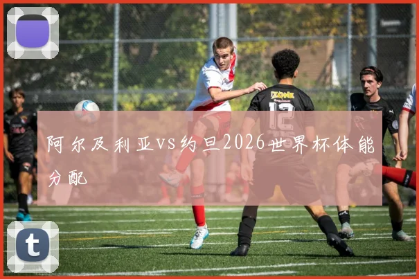阿尔及利亚vs约旦2026世界杯体能分配