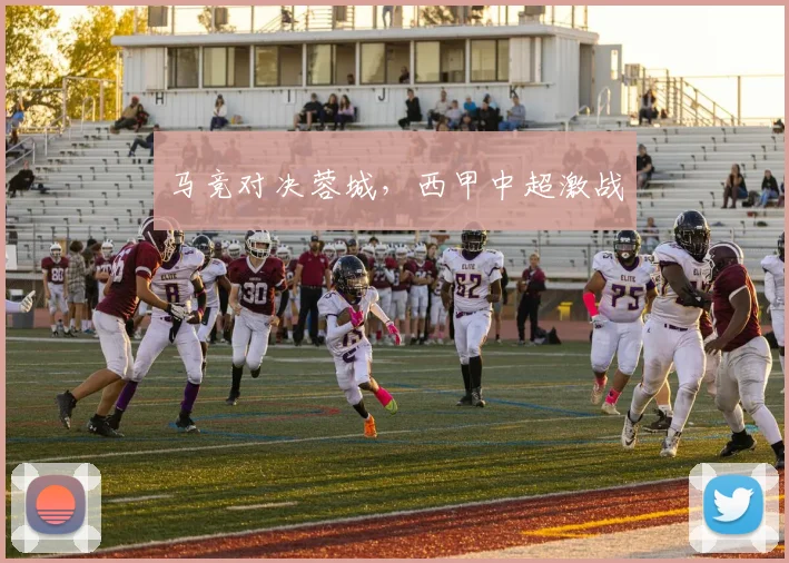马竞对决蓉城,西甲中超激战