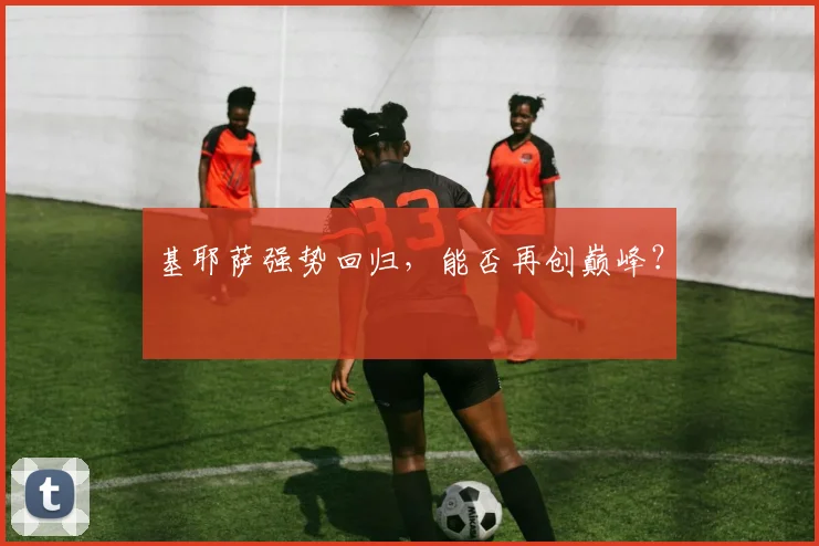基耶萨强势回归，能否再创巅峰？