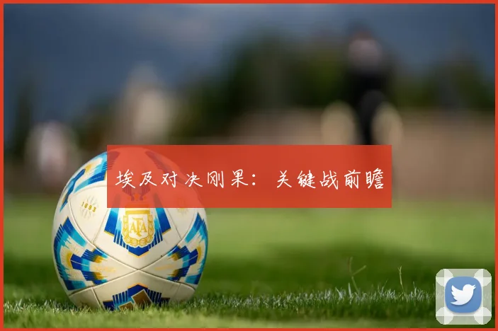 埃及对决刚果：关键战前瞻