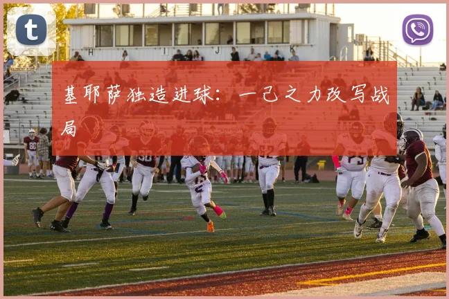基耶萨独造进球：一己之力改写战局