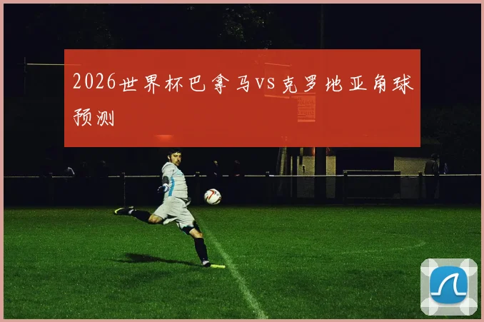 2026世界杯巴拿马vs克罗地亚角球预测