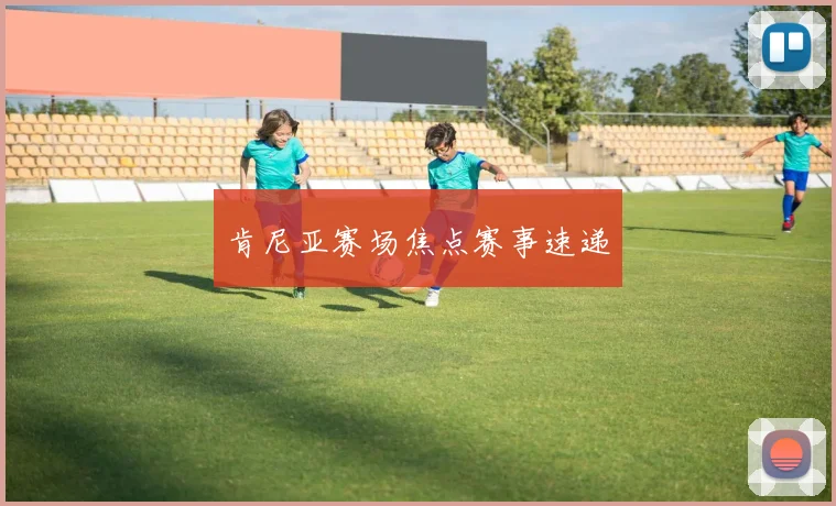 肯尼亚赛场焦点赛事速递