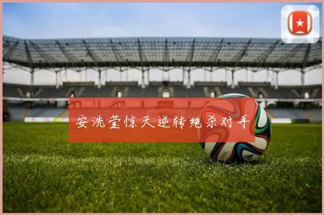 安洗莹惊天逆转绝杀对手