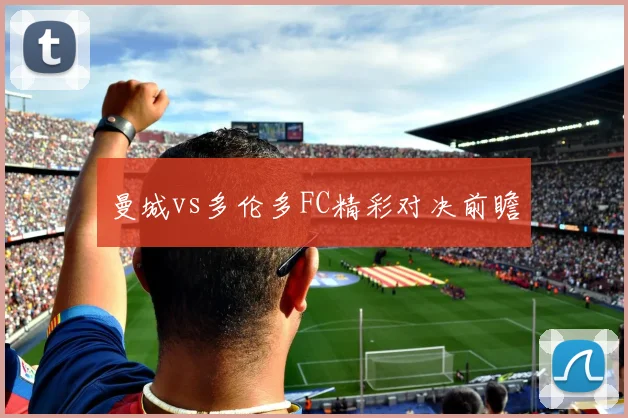 曼城vs多伦多FC精彩对决前瞻