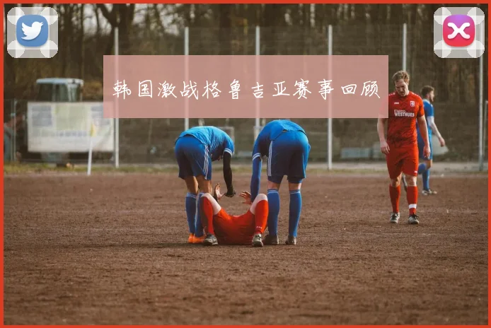 韩国激战格鲁吉亚赛事回顾