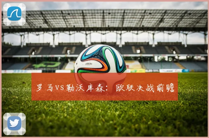 罗马vs勒沃库森：欧联决战前瞻