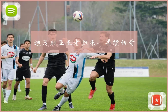 迪马利亚王者归来，再续传奇