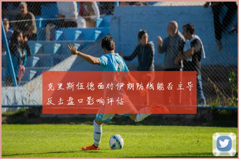 克里斯伍德面对伊朗防线能否主导反击盘口影响评估