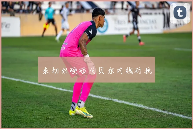 米切尔硬碰戈贝尔内线对抗