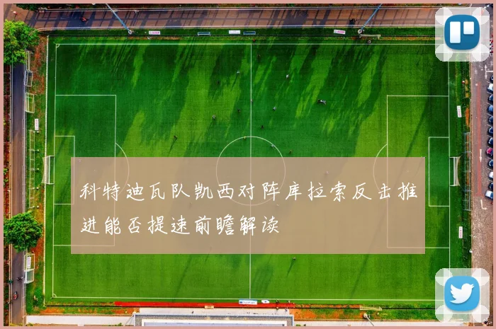 科特迪瓦队凯西对阵库拉索反击推进能否提速前瞻解读