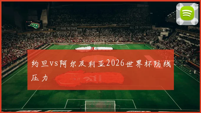 约旦vs阿尔及利亚2026世界杯防线压力