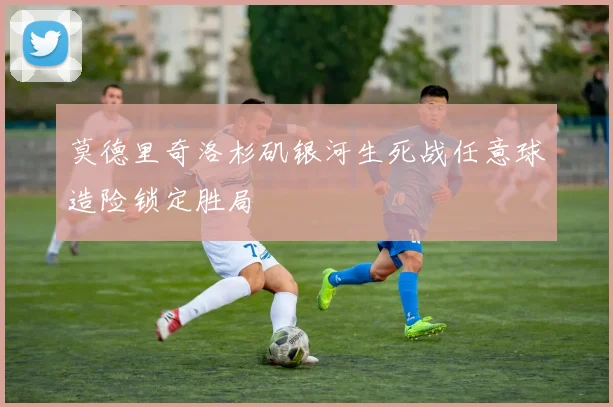 莫德里奇洛杉矶银河生死战任意球造险锁定胜局