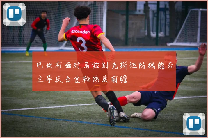 巴坎布面对乌兹别克斯坦防线能否主导反击金靴热度前瞻
