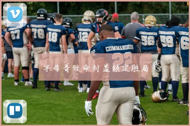 字母哥致命封盖锁定胜局