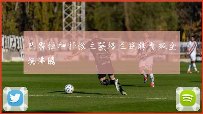 巴雷拉神扑救主英格兰逆转晋级全场沸腾
