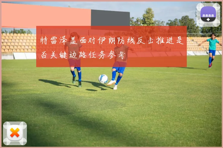 特雷泽盖面对伊朗防线反击推进是否关键边路任务参考