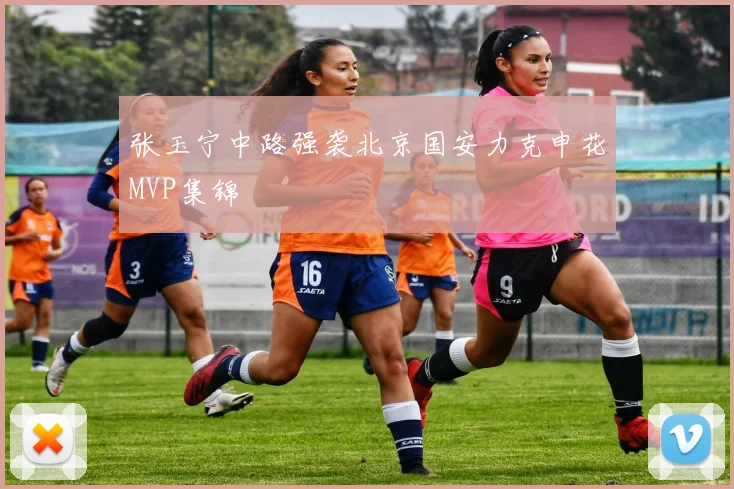 张玉宁中路强袭北京国安力克申花MVP集锦