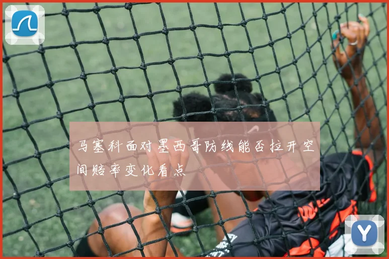 马塞科面对墨西哥防线能否拉开空间赔率变化看点