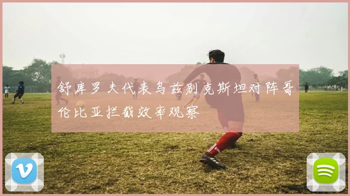 舒库罗夫代表乌兹别克斯坦对阵哥伦比亚拦截效率观察