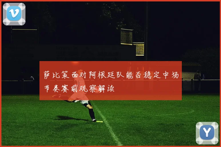 萨比策面对阿根廷队能否稳定中场节奏赛前观察解读