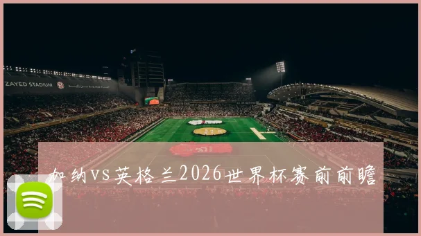加纳vs英格兰2026世界杯赛前前瞻