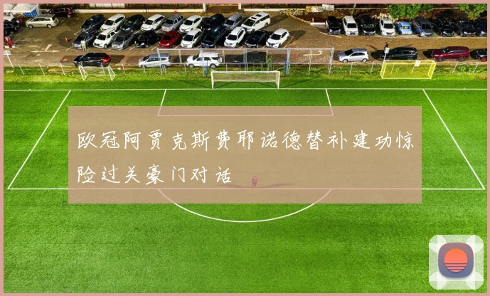 欧冠阿贾克斯费耶诺德替补建功惊险过关豪门对话