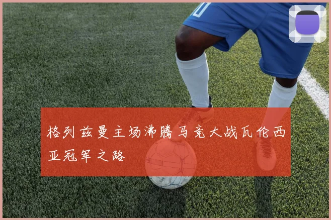 格列兹曼主场沸腾马竞大战瓦伦西亚冠军之路