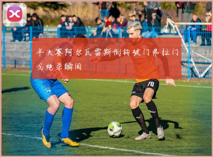 半决赛阿尔瓦雷斯倒钩破门弗拉门戈绝杀瞬间