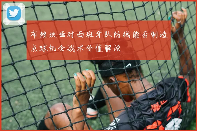 布赖坎面对西班牙队防线能否制造点球机会战术价值解读