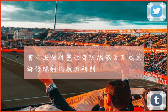曹圭成面对墨西哥防线能否完成关键传球射门数据研判