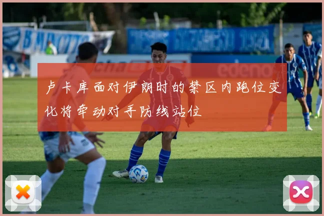 卢卡库面对伊朗时的禁区内跑位变化将牵动对手防线站位