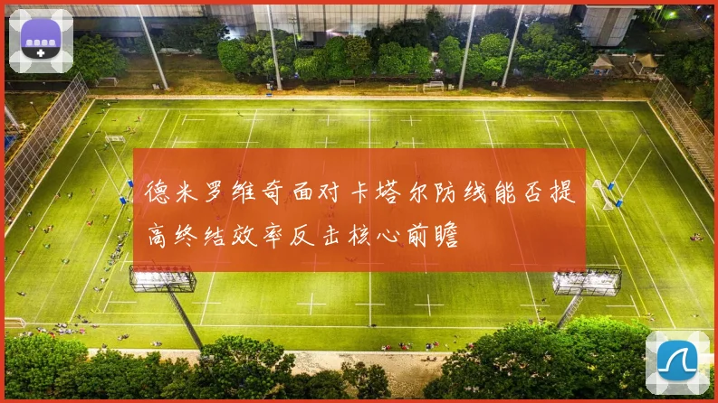 德米罗维奇面对卡塔尔防线能否提高终结效率反击核心前瞻
