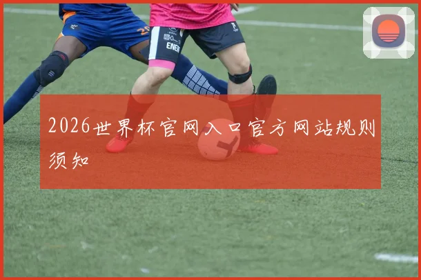 2026世界杯官网入口官方网站规则须知