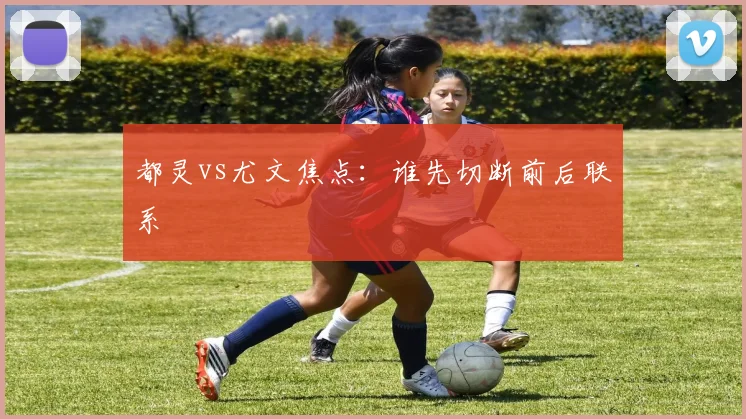 都灵vs尤文焦点:谁先切断前后联系