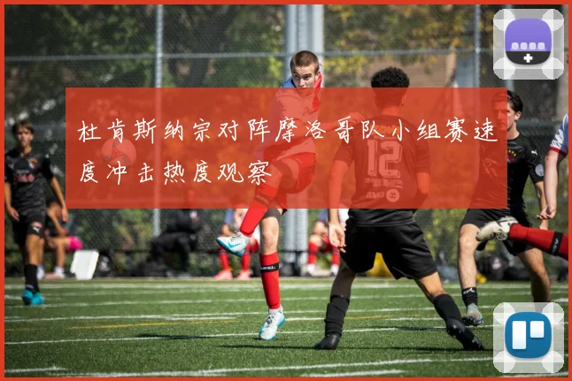 杜肯斯纳宗对阵摩洛哥队小组赛速度冲击热度观察